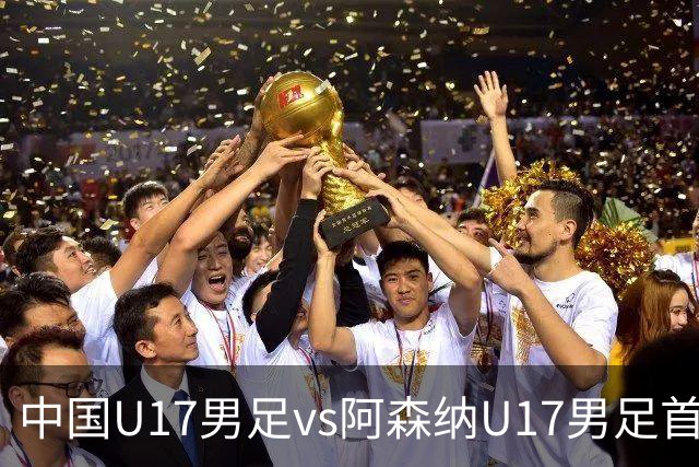 中国U17男足vs阿森纳U17男足首发阵容公布！