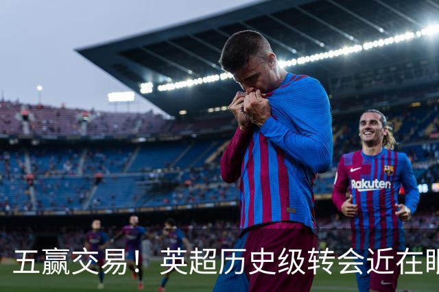 五赢交易！英超历史级转会近在眼前，厄德高事件迎来升级版？