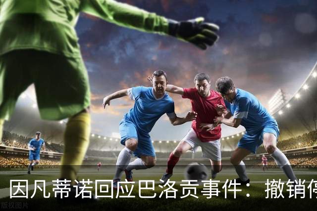 因凡蒂诺回应巴洛贡事件：撤销停赛是常规操作