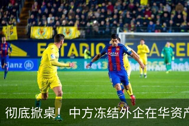 彻底掀桌！中方冻结外企在华资产，欧美日供应链集体遭暴击