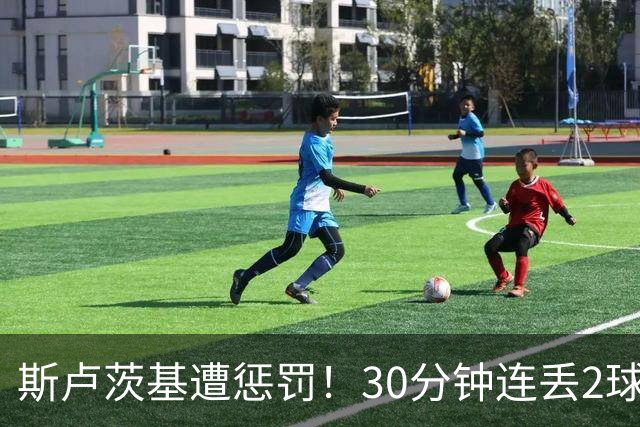 斯卢茨基遭惩罚！30分钟连丢2球，媒体人集体开炮：还不如唐田