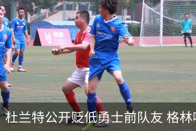 杜兰特公开贬低勇士前队友 格林嘲讽：你忘了换小号？