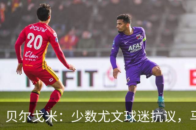贝尔戈米：少数尤文球迷抗议，马佐拉的伟大无人否认