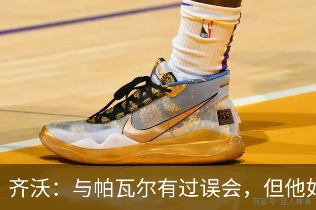 齐沃：与帕瓦尔有过误会，但他如此渴望留队对我来说就没问题
